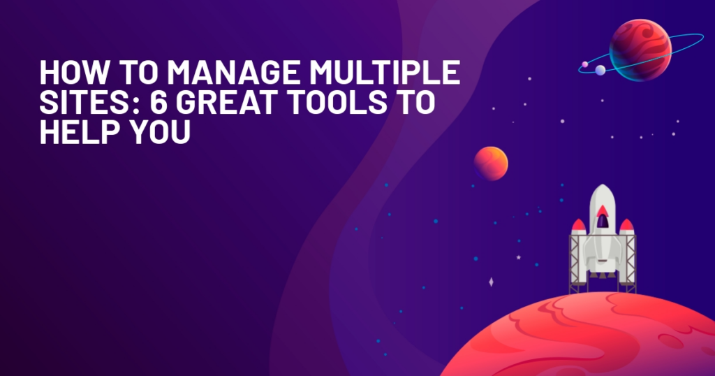 How To Manage Multiple Sites: 6 Great Tools To Help You